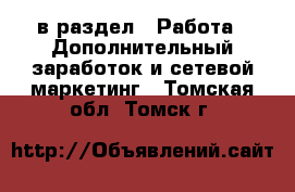  в раздел : Работа » Дополнительный заработок и сетевой маркетинг . Томская обл.,Томск г.